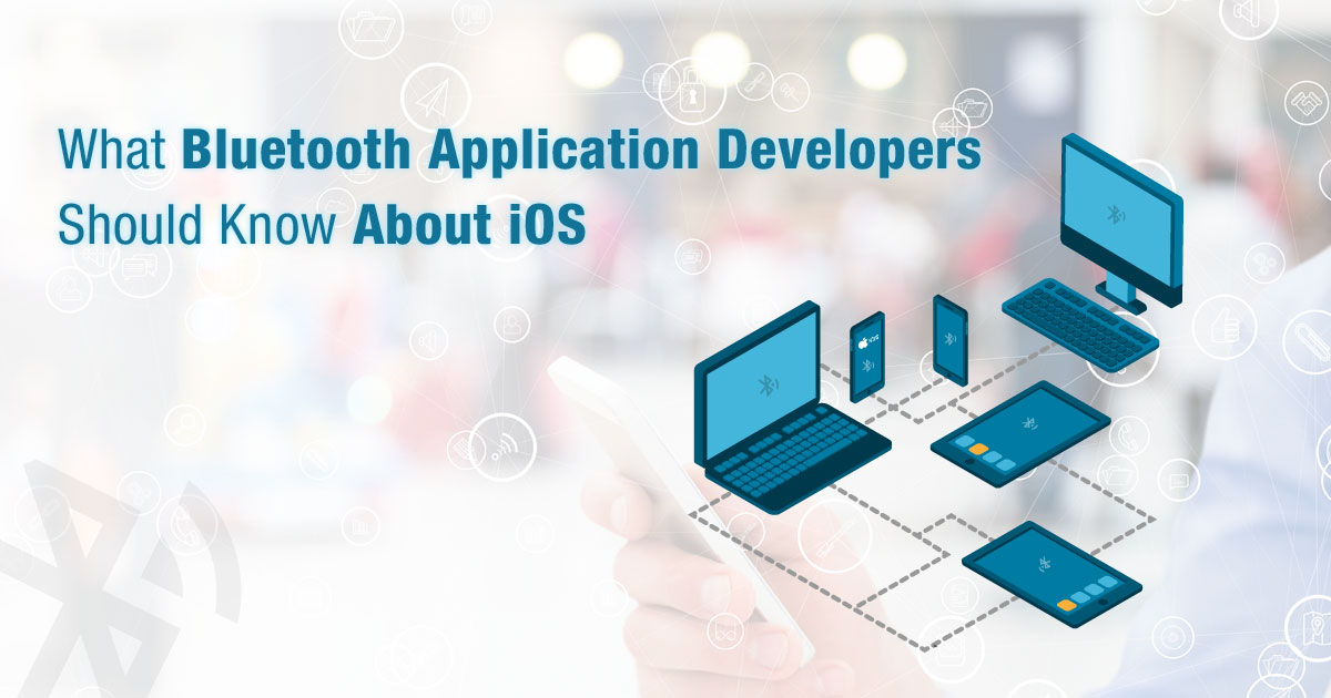 What Bluetooth Application Developers Should Know About iOS? What Bluetooth Application Developers Should Know About iOS?