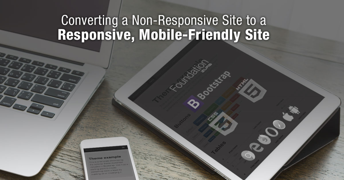 Converting a Non-Responsive Site to a Responsive, Mobile-Friendly Site Converting a Non-Responsive Site to a Responsive, Mobile-Friendly Site