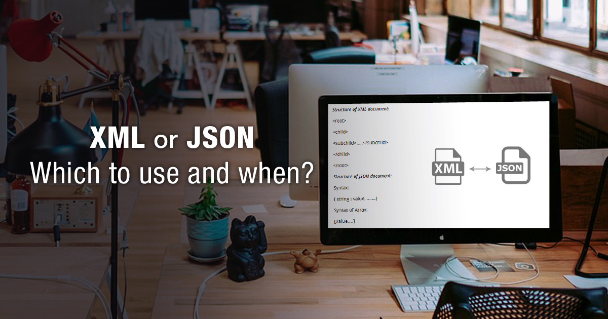 XML or JSON – Which to Use and When? XML or JSON – Which to Use and When?